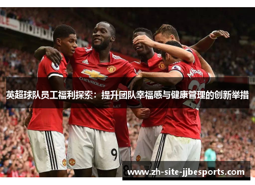 英超球队员工福利探索：提升团队幸福感与健康管理的创新举措