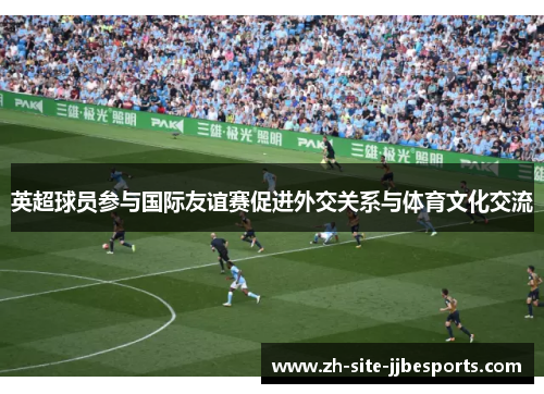 英超球员参与国际友谊赛促进外交关系与体育文化交流