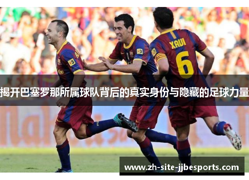 揭开巴塞罗那所属球队背后的真实身份与隐藏的足球力量