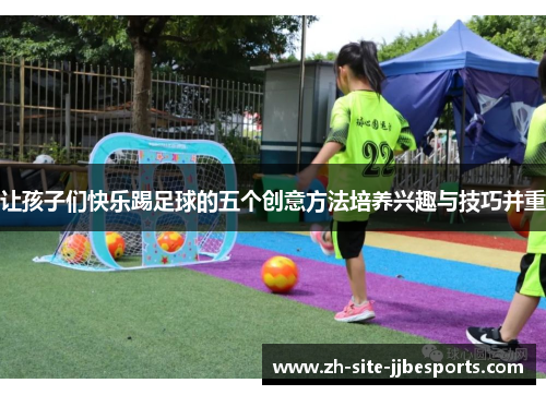 让孩子们快乐踢足球的五个创意方法培养兴趣与技巧并重