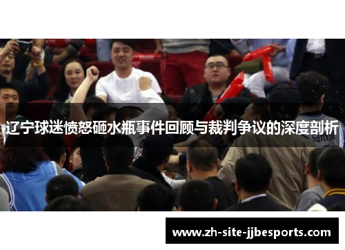 辽宁球迷愤怒砸水瓶事件回顾与裁判争议的深度剖析