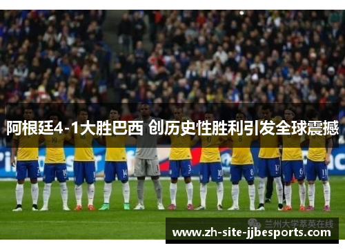 阿根廷4-1大胜巴西 创历史性胜利引发全球震撼