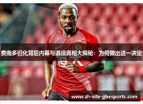 费南多归化背后内幕与退役真相大揭秘：为何做出这一决定