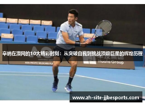 辛纳在澳网的10大精彩时刻：从突破自我到挑战顶级巨星的辉煌历程