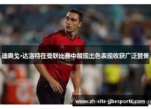 迪奥戈·达洛特在曼联比赛中展现出色表现收获广泛赞誉