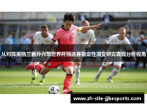 从对阵英格兰看孙兴慜世界杯预选赛稳定性演变研究表现分析视角 从对阵英格兰看孙兴慜世界杯预选赛稳定性演变研究表现分析视角