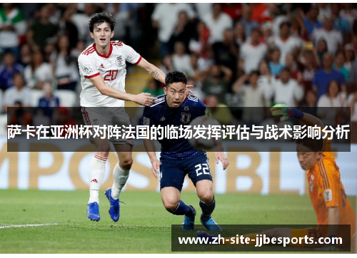 萨卡在亚洲杯对阵法国的临场发挥评估与战术影响分析