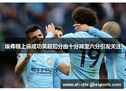 埃弗顿上诉成功英超扣分由十分减至六分引发关注