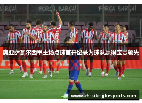 奥亚萨瓦尔西甲主场点球首开纪录为球队赢得宝贵领先