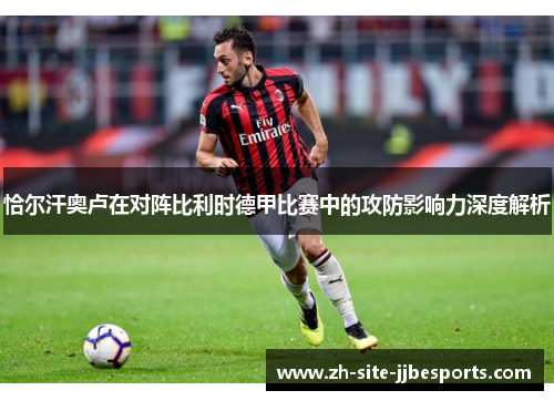 恰尔汗奥卢在对阵比利时德甲比赛中的攻防影响力深度解析