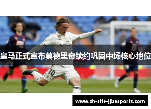 皇马正式宣布莫德里奇续约巩固中场核心地位