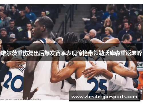 维尔茨重伤复出后爆发赛季表现惊艳带领勒沃库森重返巅峰