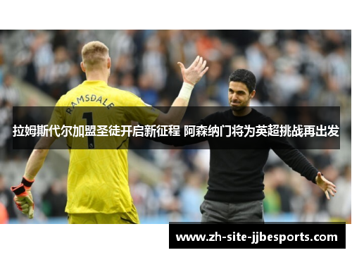 拉姆斯代尔加盟圣徒开启新征程 阿森纳门将为英超挑战再出发 拉姆斯代尔加盟圣徒开启新征程 阿森纳门将为英超挑战再出发