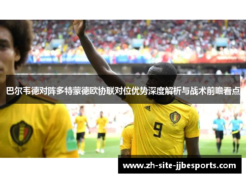巴尔韦德对阵多特蒙德欧协联对位优势深度解析与战术前瞻看点 巴尔韦德对阵多特蒙德欧协联对位优势深度解析与战术前瞻看点